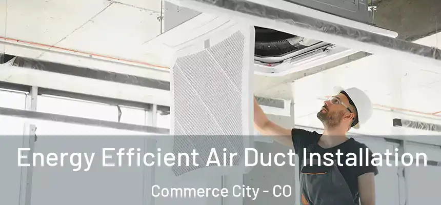  Energy Efficient Air Duct Installation Commerce City - CO